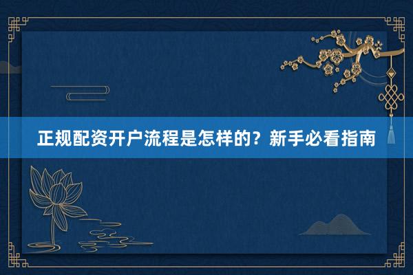 正规配资开户流程是怎样的？新手必看指南