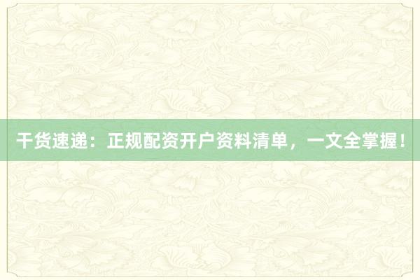 干货速递：正规配资开户资料清单，一文全掌握！