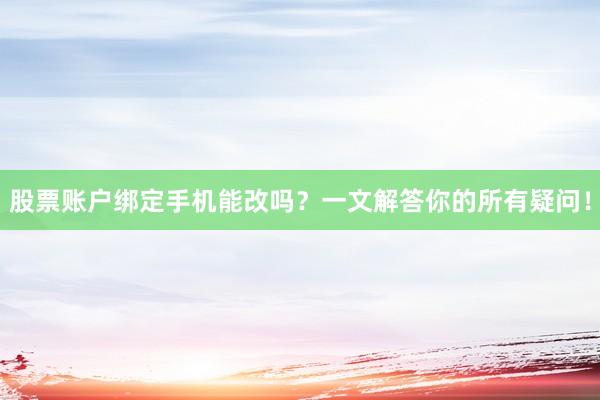股票账户绑定手机能改吗？一文解答你的所有疑问！