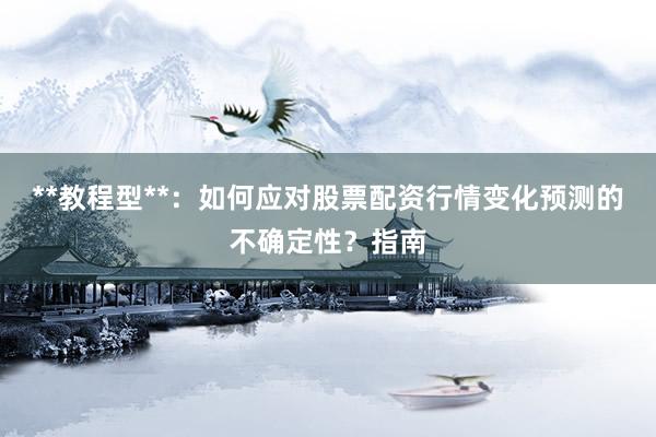 **教程型**：如何应对股票配资行情变化预测的不确定性？指南