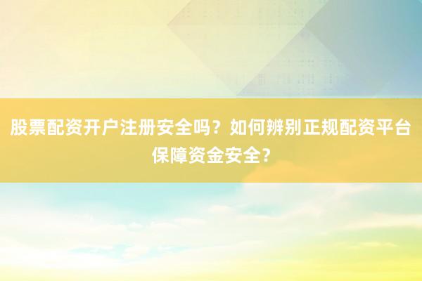 股票配资开户注册安全吗？如何辨别正规配资平台保障资金安全？