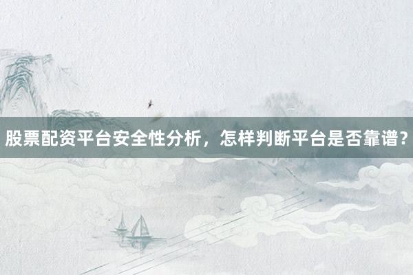股票配资平台安全性分析，怎样判断平台是否靠谱？