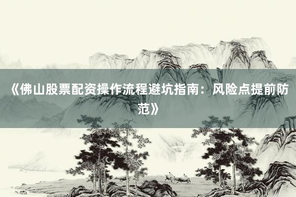 《佛山股票配资操作流程避坑指南：风险点提前防范》