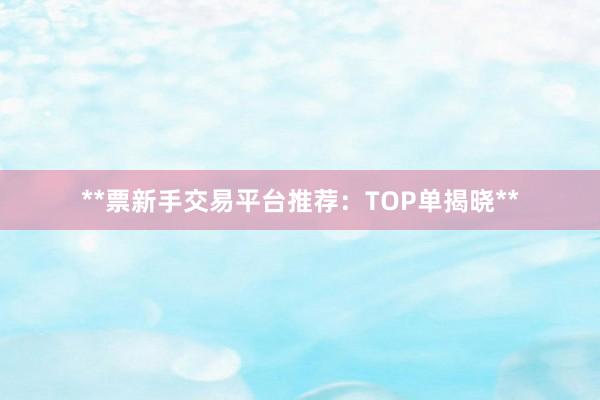 **票新手交易平台推荐：TOP单揭晓**