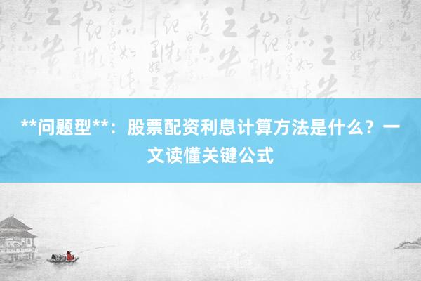 **问题型**：股票配资利息计算方法是什么？一文读懂关键公式
