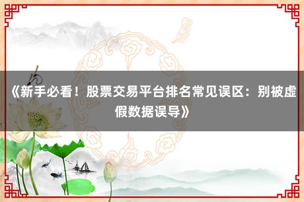 《新手必看！股票交易平台排名常见误区：别被虚假数据误导》