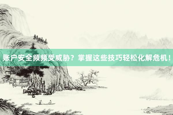 账户安全频频受威胁？掌握这些技巧轻松化解危机！