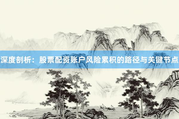 深度剖析：股票配资账户风险累积的路径与关键节点