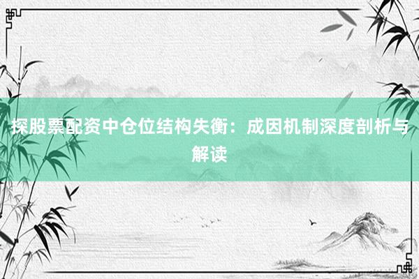 探股票配资中仓位结构失衡：成因机制深度剖析与解读