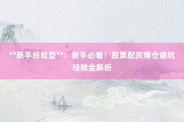 **新手经验型**：新手必看！股票配资爆仓避坑经验全解析