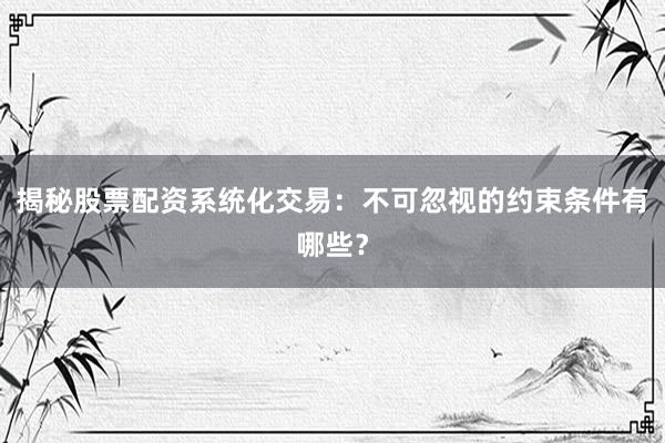 揭秘股票配资系统化交易：不可忽视的约束条件有哪些？