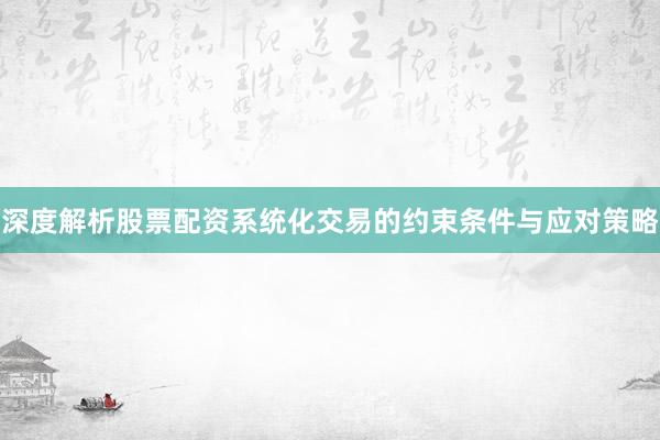 深度解析股票配资系统化交易的约束条件与应对策略