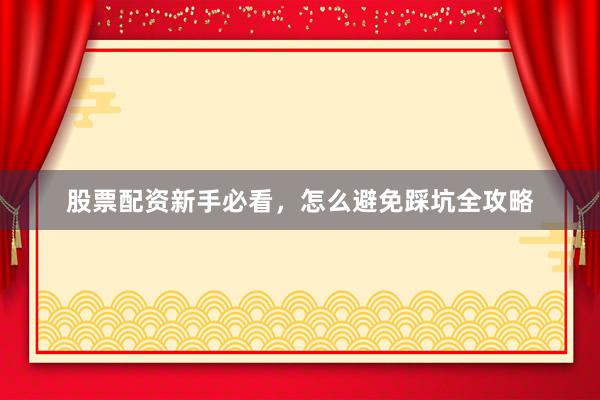 股票配资新手必看，怎么避免踩坑全攻略