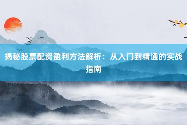 揭秘股票配资盈利方法解析:从入门到精通的实战指南