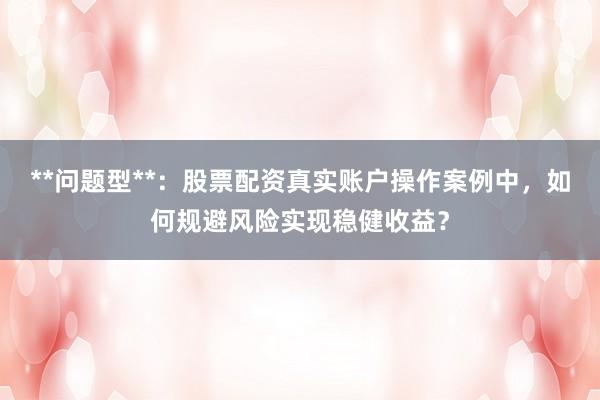 **问题型**：股票配资真实账户操作案例中，如何规避风险实现稳健收益？