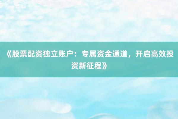 《股票配资独立账户：专属资金通道，开启高效投资新征程》