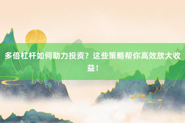 多倍杠杆如何助力投资？这些策略帮你高效放大收益！
