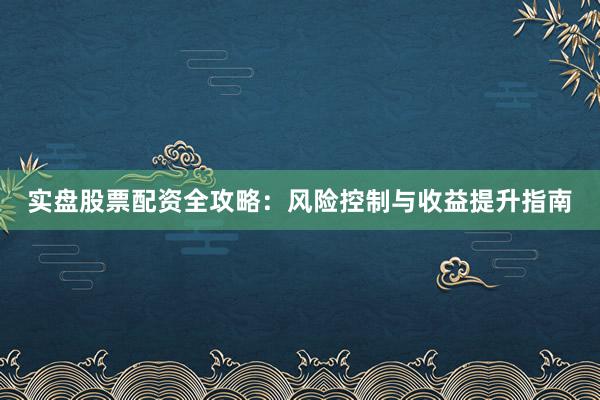 实盘股票配资全攻略：风险控制与收益提升指南
