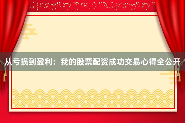 从亏损到盈利：我的股票配资成功交易心得全公开
