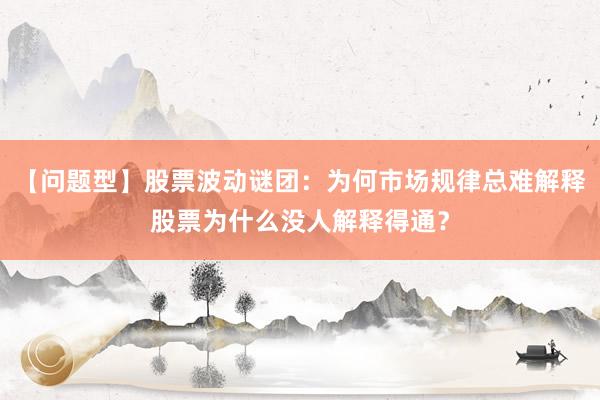 【问题型】股票波动谜团：为何市场规律总难解释股票为什么没人解释得通？