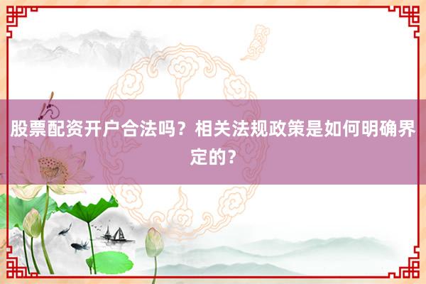 股票配资开户合法吗？相关法规政策是如何明确界定的？