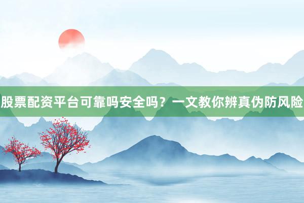 股票配资平台可靠吗安全吗？一文教你辨真伪防风险