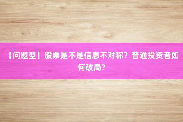 【问题型】股票是不是信息不对称？普通投资者如何破局？