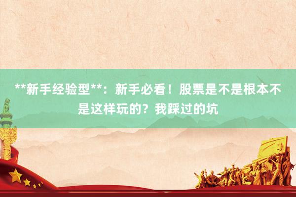 **新手经验型**：新手必看！股票是不是根本不是这样玩的？我踩过的坑
