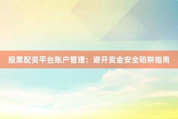 股票配资平台账户管理:避开资金安全陷阱指南