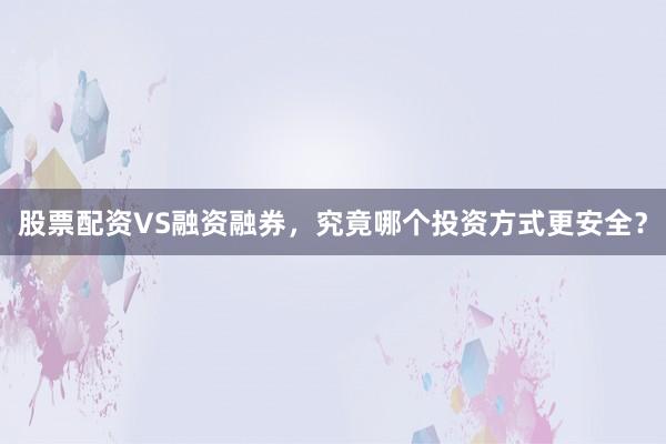 股票配资VS融资融券，究竟哪个投资方式更安全？