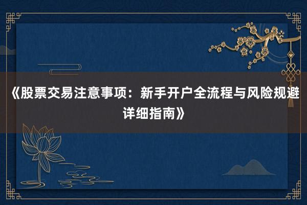 《股票交易注意事项：新手开户全流程与风险规避详细指南》