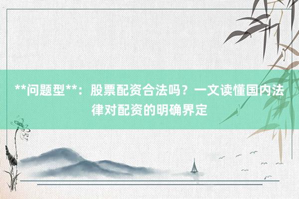 **问题型**：股票配资合法吗？一文读懂国内法律对配资的明确界定