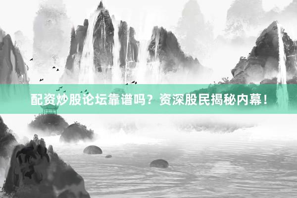 配资炒股论坛靠谱吗？资深股民揭秘内幕！