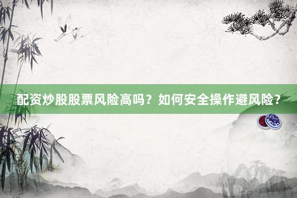 配资炒股股票风险高吗？如何安全操作避风险？