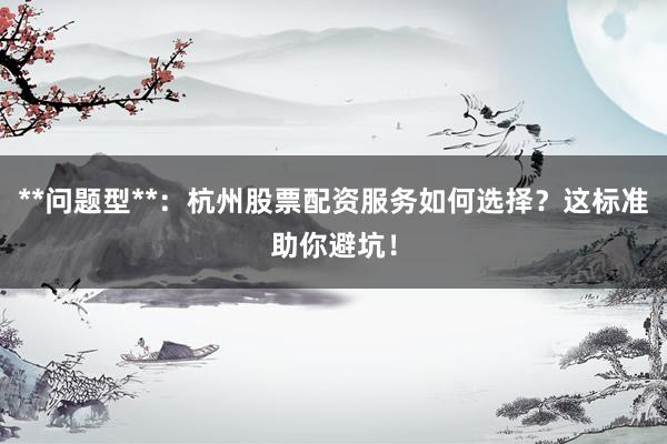 **问题型**:杭州股票配资服务如何选择?这标准助你避坑!