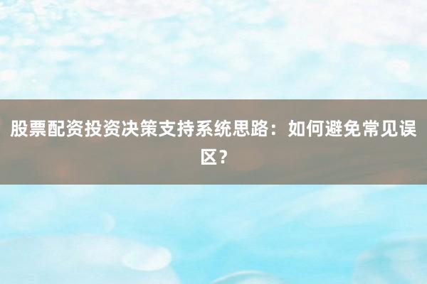 股票配资投资决策支持系统思路：如何避免常见误区？
