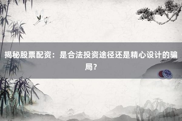 揭秘股票配资：是合法投资途径还是精心设计的骗局？