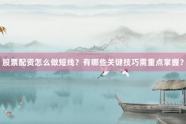 股票配资怎么做短线？有哪些关键技巧需重点掌握？