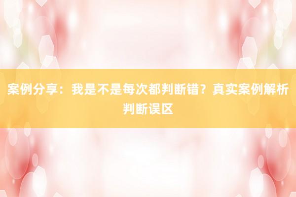 案例分享：我是不是每次都判断错？真实案例解析判断误区