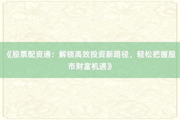 《股票配资通：解锁高效投资新路径，轻松把握股市财富机遇》