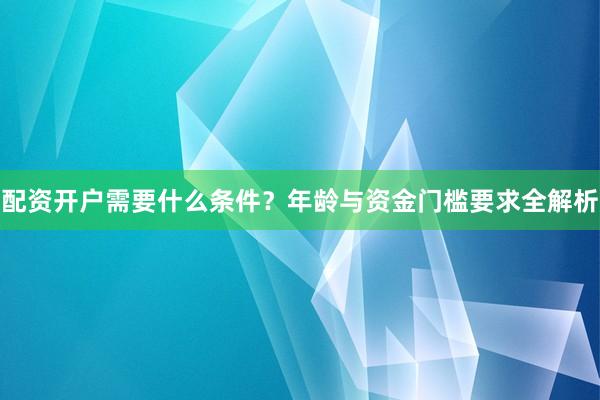 配资开户需要什么条件？年龄与资金门槛要求全解析