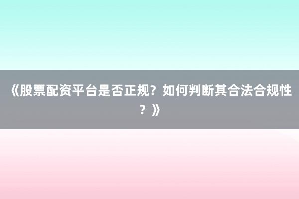 《股票配资平台是否正规？如何判断其合法合规性？》