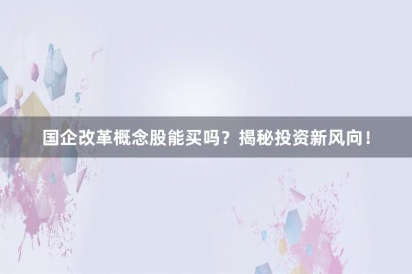 国企改革概念股能买吗？揭秘投资新风向！