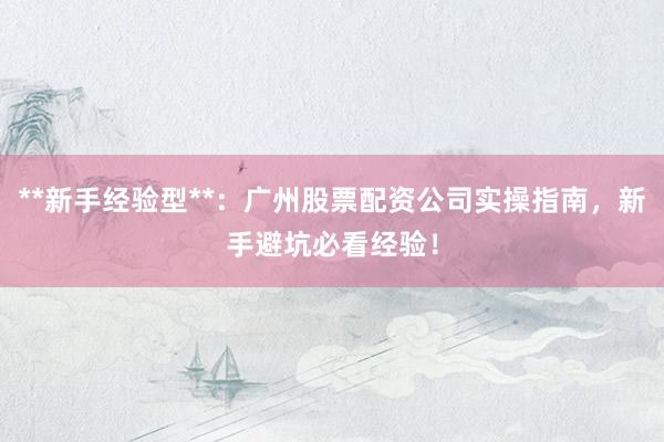 **新手经验型**：广州股票配资公司实操指南，新手避坑必看经验！