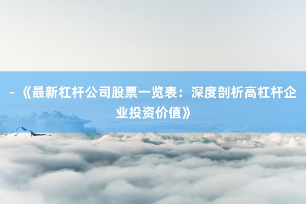 - 《最新杠杆公司股票一览表：深度剖析高杠杆企业投资价值》