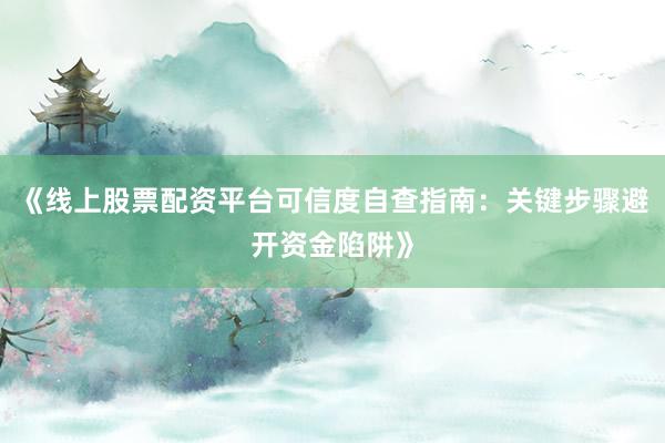 《线上股票配资平台可信度自查指南：关键步骤避开资金陷阱》