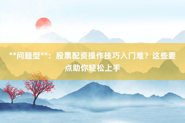 **问题型**：股票配资操作技巧入门难？这些要点助你轻松上手
