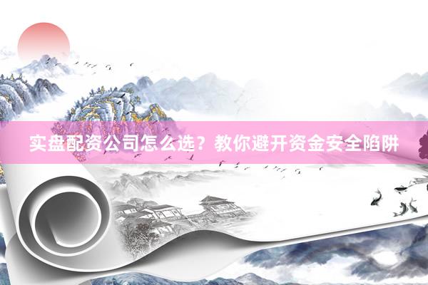 实盘配资公司怎么选?教你避开资金安全陷阱