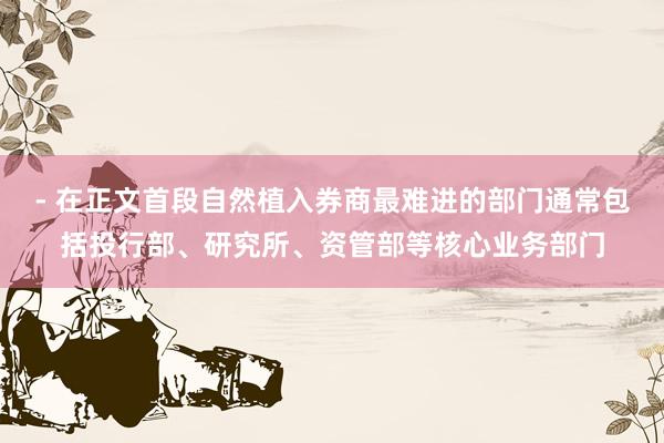 - 在正文首段自然植入券商最难进的部门通常包括投行部、研究所、资管部等核心业务部门