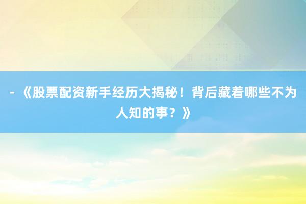 - 《股票配资新手经历大揭秘！背后藏着哪些不为人知的事？》